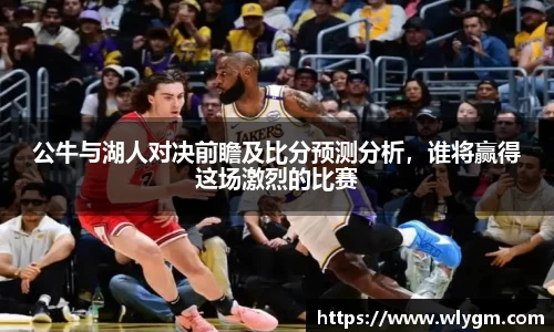 公牛与湖人对决前瞻及比分预测分析，谁将赢得这场激烈的比赛