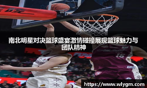 南北明星对决篮球盛宴激情碰撞展现篮球魅力与团队精神