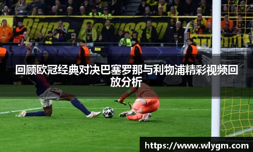 回顾欧冠经典对决巴塞罗那与利物浦精彩视频回放分析