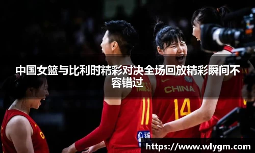 中国女篮与比利时精彩对决全场回放精彩瞬间不容错过